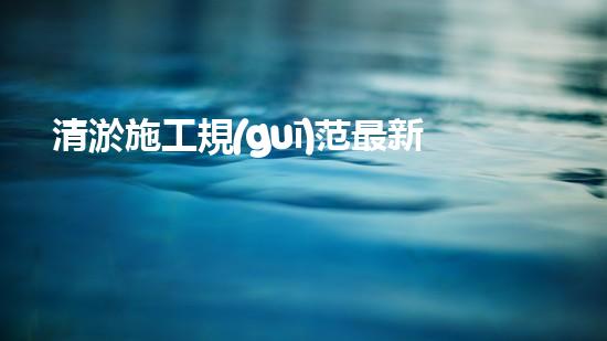 清淤施工規(guī)范最新？你了解多少！